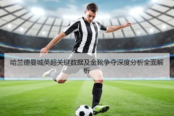 哈兰德曼城英超关键数据及金靴争夺深度分析全面解析